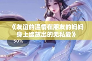 《友谊的温情在朋友的妈妈身上绽放出的无私爱》
