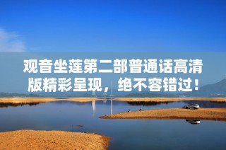 观音坐莲第二部普通话高清版精彩呈现，绝不容错过！