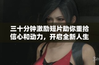 三十分钟激励短片助你重拾信心和动力，开启全新人生篇章