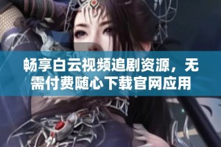 畅享白云视频追剧资源，无需付费随心下载官网应用