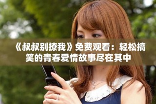《叔叔别撩我》免费观看：轻松搞笑的青春爱情故事尽在其中
