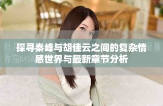 探寻秦峰与胡佳云之间的复杂情感世界与最新章节分析