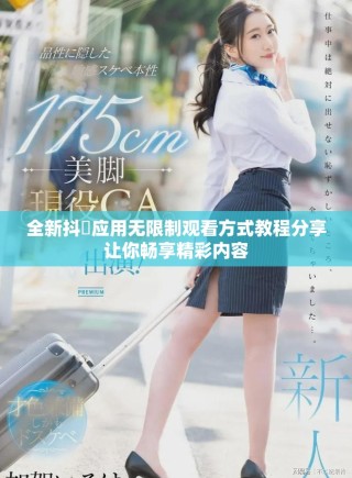 全新抖抈应用无限制观看方式教程分享让你畅享精彩内容