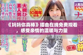 《妈妈你真棒》插曲在线免费观看，感受亲情的温暖与力量