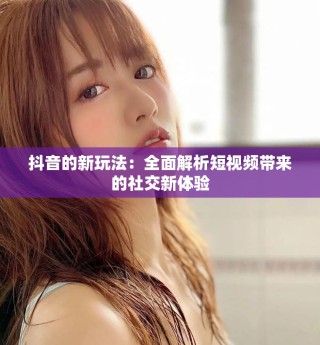 抖音的新玩法：全面解析短视频带来的社交新体验