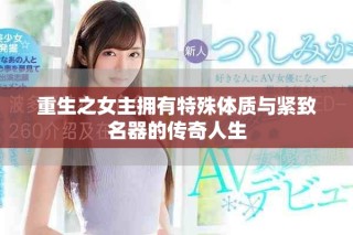 重生之女主拥有特殊体质与紧致名器的传奇人生