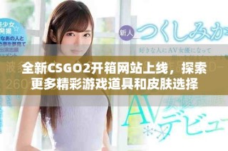 全新CSGO2开箱网站上线，探索更多精彩游戏道具和皮肤选择