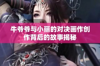 牛爷爷与小丽的对决画作创作背后的故事揭秘