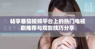 畅享番茄视频平台上的热门电视剧推荐与观影技巧分享