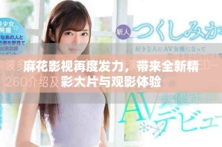 麻花影视再度发力，带来全新精彩大片与观影体验