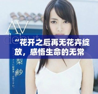 “花开之后再无花卉绽放，感悟生命的无常与美好”