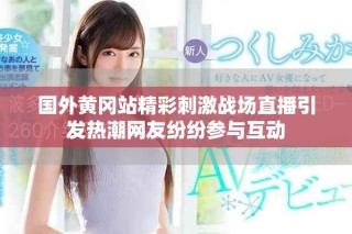 国外黄冈站精彩刺激战场直播引发热潮网友纷纷参与互动