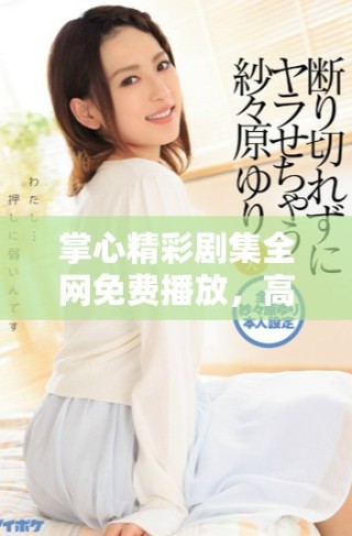掌心精彩剧集全网免费播放，高清画质尽享完美观影体验