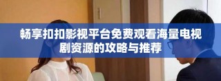 畅享扣扣影视平台免费观看海量电视剧资源的攻略与推荐