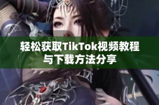 轻松获取TikTok视频教程与下载方法分享