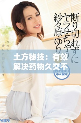 土方秘技：有效解决药物久交不泄的实用方法分享