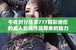 午夜时分尽享777精彩绝伦的成人影视作品带来的魅力体验