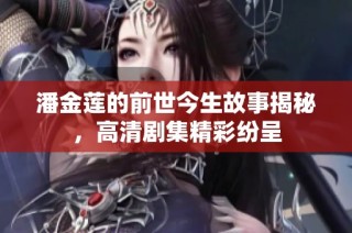 潘金莲的前世今生故事揭秘，高清剧集精彩纷呈