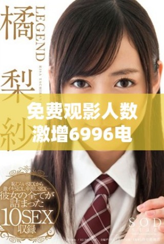免费观影人数激增6996电视影片的魅力何在