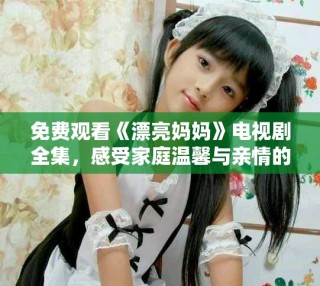 免费观看《漂亮妈妈》电视剧全集，感受家庭温馨与亲情的力量