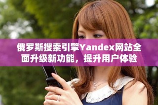俄罗斯搜索引擎Yandex网站全面升级新功能，提升用户体验