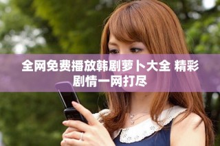 全网免费播放韩剧萝卜大全 精彩剧情一网打尽