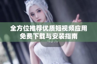全方位推荐优质短视频应用免费下载与安装指南