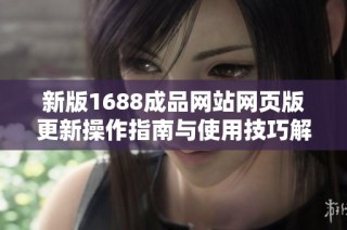 新版1688成品网站网页版更新操作指南与使用技巧解析