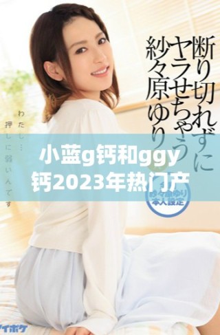 小蓝g钙和ggy钙2023年热门产品全面评测与分析