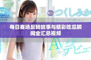 每日赛场反转故事与精彩吃瓜瞬间全汇总视频