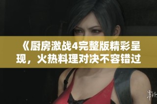 《厨房激战4完整版精彩呈现，火热料理对决不容错过》