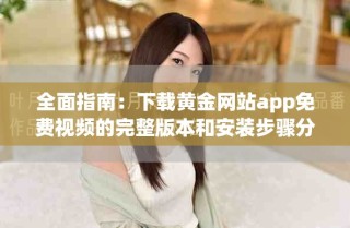 全面指南：下载黄金网站app免费视频的完整版本和安装步骤分享