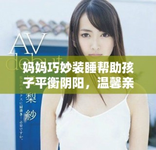 妈妈巧妙装睡帮助孩子平衡阴阳，温馨亲子时光尽显欢乐