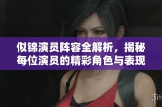 似锦演员阵容全解析，揭秘每位演员的精彩角色与表现