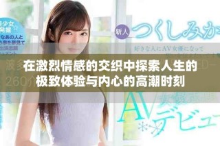 在激烈情感的交织中探索人生的极致体验与内心的高潮时刻