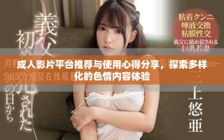 成人影片平台推荐与使用心得分享，探索多样化的色情内容体验