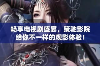 畅享电视剧盛宴，策驰影院给你不一样的观影体验！