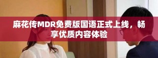 麻花传MDR免费版国语正式上线，畅享优质内容体验