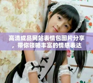 高清成品网站表情包图片分享，带你领略丰富的情感表达