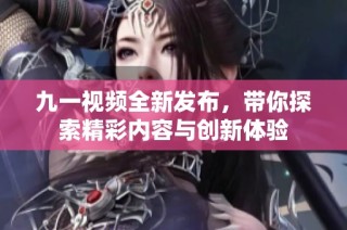 九一视频全新发布，带你探索精彩内容与创新体验