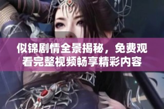 似锦剧情全景揭秘，免费观看完整视频畅享精彩内容