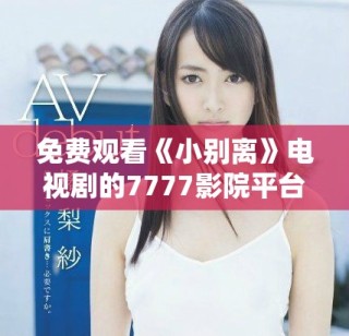 免费观看《小别离》电视剧的7777影院平台介绍与评析