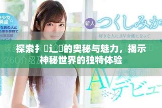 探索扌喿辶畐的奥秘与魅力，揭示神秘世界的独特体验