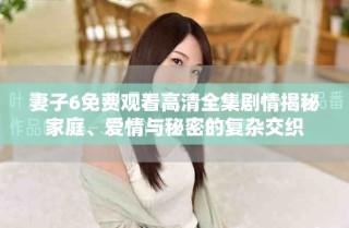 妻子6免费观看高清全集剧情揭秘家庭、爱情与秘密的复杂交织