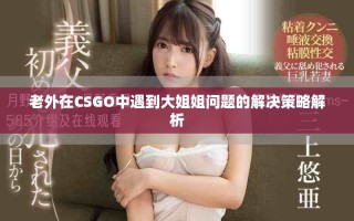 老外在CSGO中遇到大姐姐问题的解决策略解析