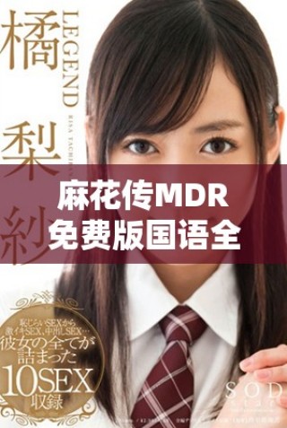 麻花传MDR免费版国语全景体验与精彩内容解析