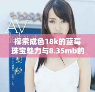 探索成色18k的蓝莓珠宝魅力与8.35mb的珍稀价值