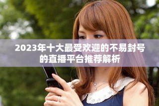 2023年十大最受欢迎的不易封号的直播平台推荐解析