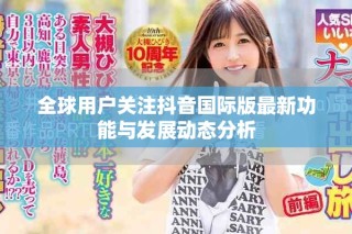 全球用户关注抖音国际版最新功能与发展动态分析