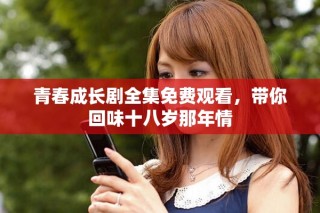 青春成长剧全集免费观看，带你回味十八岁那年情